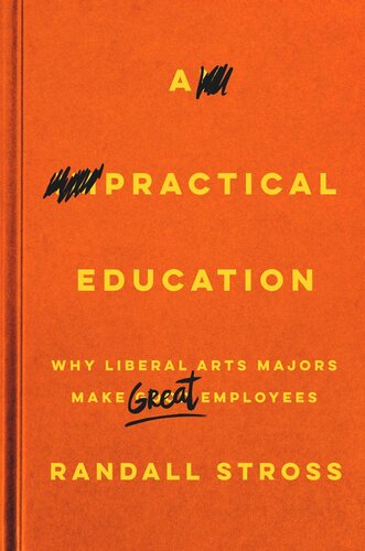 A Practical Education Why Liberal Arts Majors Make Great Employees Randall Stross