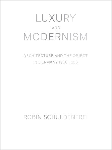 Luxury And Modernism Architecture And The Object In Germany 19001933 Robin Schuldenfrei