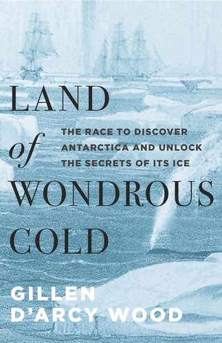 Land Of Wondrous Cold The Race To Discover Antarctica And Unlock The Secrets Of Its Ice Gillen Darcy Wood