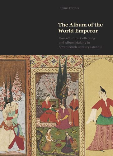The Album Of The World Emperor Crosscultural Collecting And The Art Of Albummaking In Seventeenthcentury Istanbul Emine Fetvac
