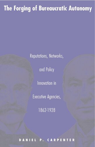 The Forging Of Bureaucratic Autonomy Reputations Networks And Policy Innovation In Executive Agencies 18621928 Daniel Carpenter