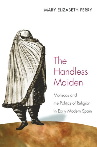 The Handless Maiden Moriscos And The Politics Of Religion In Early Modern Spain Course Book Mary Elizabeth Perry