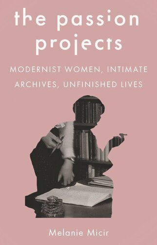 The Passion Projects Modernist Women Intimate Archives Unfinished Lives Melanie Micir