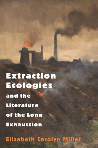 Extraction Ecologies And The Literature Of The Long Exhaustion Elizabeth Carolyn Miller