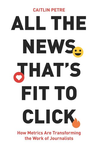 All The News Thats Fit To Click How Metrics Are Transforming The Work Of Journalists Caitlin Petre