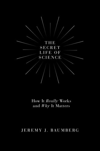 The Secret Life Of Science How It Really Works And Why It Matters Jeremy J Baumberg