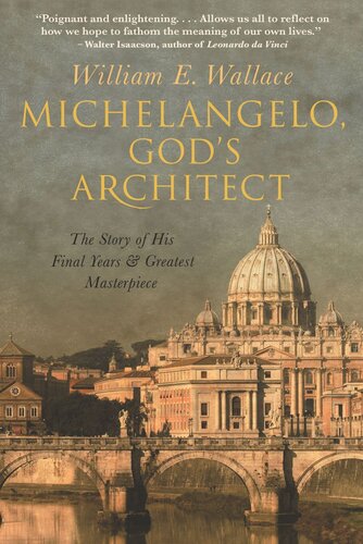 Michelangelo Gods Architect The Story Of His Final Years And Greatest Masterpiece William E Wallace