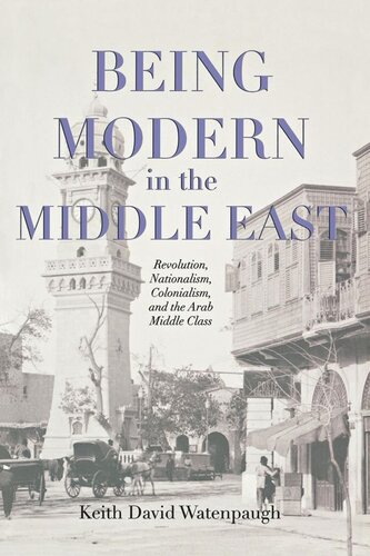 Being Modern In The Middle East Revolution Nationalism Colonialism And The Arab Middle Class Keith David Watenpaugh