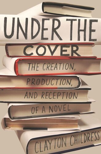 Under The Cover The Creation Production And Reception Of A Novel Clayton Childress