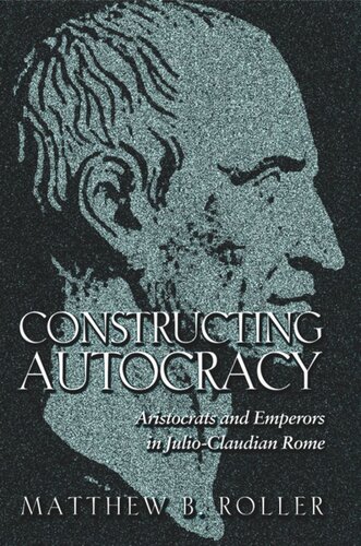 Constructing Autocracy Aristocrats And Emperors In Julioclaudian Rome Matthew B Roller