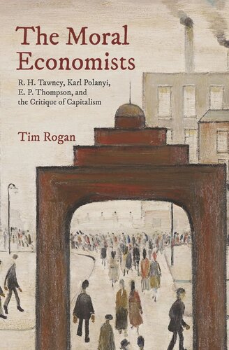 The Moral Economists R H Tawney Karl Polanyi E P Thompson And The Critique Of Capitalism Tim Rogan