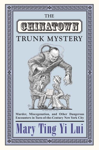 The Chinatown Trunk Mystery Murder Miscegenation And Other Dangerous Encounters In Turnofthecentury New York City Mary Ting Yi Lui