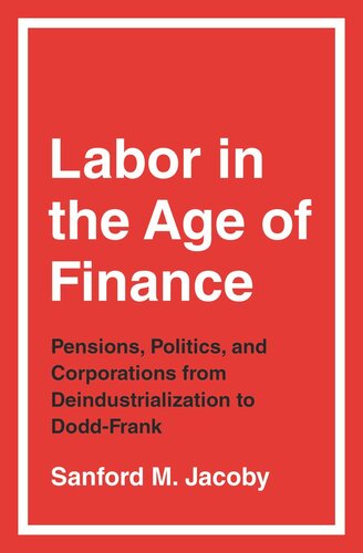 Labor In The Age Of Finance Pensions Politics And Corporations From Deindustrialization To Doddfrank Sanford M Jacoby