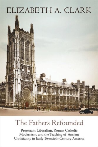 The Fathers Refounded Protestant Liberalism Roman Catholic Modernism And The Teaching Of Ancient Christianity In Early Twentiethcentury America Elizabeth A Clark