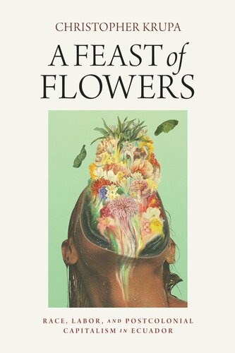 A Feast Of Flowers Race Labor And Postcolonial Capitalism In Ecuador Christopher Krupa
