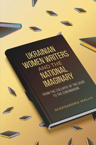 Ukrainian Women Writers And The National Imaginary From The Collapse Of The Ussr To The Euromaidan Oleksandra Wallo