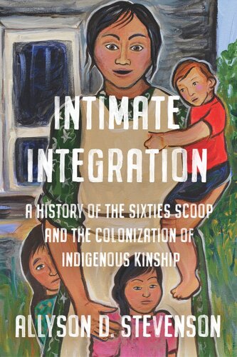 Intimate Integration A History Of The Sixties Scoop And The Colonization Of Indigenous Kinship Allyson Stevenson
