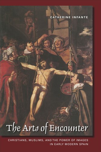 The Arts Of Encounter Christians Muslims And The Power Of Images In Early Modern Spain Catherine Infante