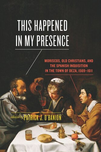 This Happened In My Presence Moriscos Old Christians And The Spanish Inquisition In The Town Of Deza 15691611 Patrick J Obanion Editor