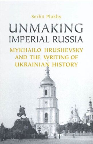 Unmaking Imperial Russia Mykhailo Hrushevsky And The Writing Of Ukrainian History Serhii Plokhii