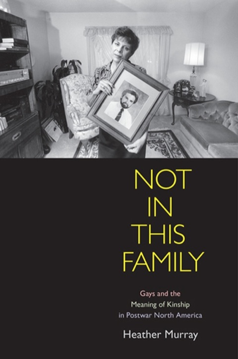 Not In This Family Gays And The Meaning Of Kinship In Postwar North America Politics And Culture In Modern America 1st Edition Heather Murray