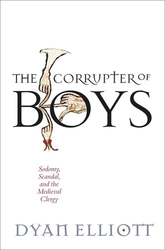 The Corrupter Of Boys Sodomy Scandal And The Medieval Clergy 1st Edition Dyan Elliott