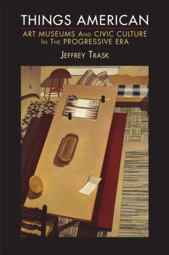 Things American Art Museums And Civic Culture In The Progressive Era Jeffrey Trask