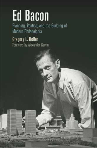 Ed Bacon Planning Politics And The Building Of Modern Philadelphia Gregory L Heller Alexander Garvin
