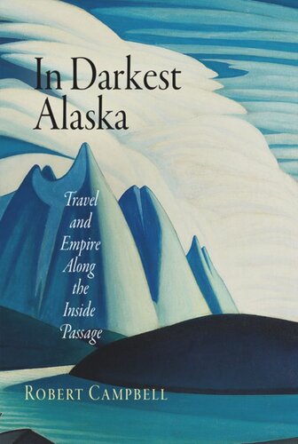 In Darkest Alaska Travel And Empire Along The Inside Passage Robert Campbell