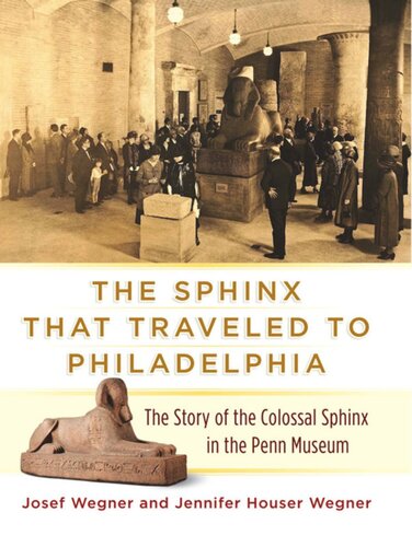 The Sphinx That Traveled To Philadelphia The Story Of The Colossal Sphinx Of Ramses The Great In The Penn Museum Josef Wegner Jennifer Houser Wegner