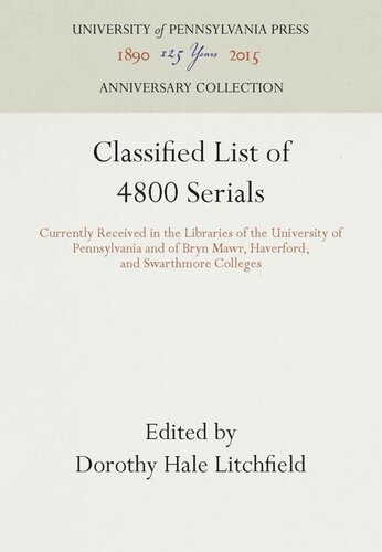 Classified List Of 4800 Serials Currently Received In The Libraries Of The University Of Pennsylvania And Of Bryn Mawr Haverford And Swarthmore Colleges Reprint 2016 Dorothy Hale Litchfield Editor