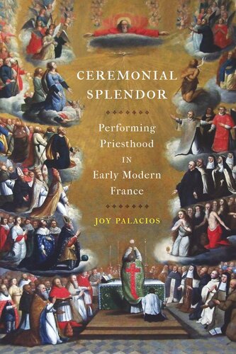 Ceremonial Splendor Performing Priesthood In Early Modern France Joy Palacios