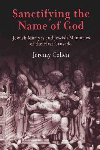 Sanctifying The Name Of God Jewish Martyrs And Jewish Memories Of The First Crusade Jeremy Cohen