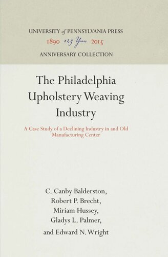 The Philadelphia Upholstery Weaving Industry A Case Study Of A Declining Industry In And Old Manufacturing Center Reprint 2016 C Canby Balderston Robert P Brecht Miriam Hussey Gladys L Palmer Edward N Wright