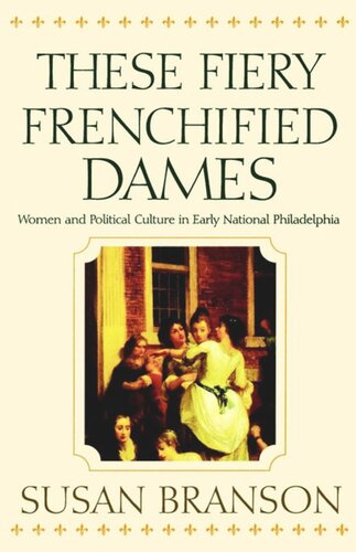 These Fiery Frenchified Dames Women And Political Culture In Early National Philadelphia Susan Branson