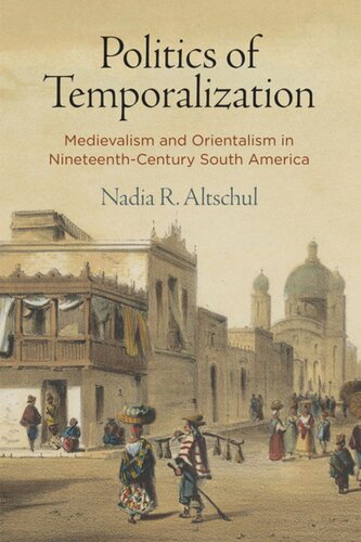 Politics Of Temporalization Medievalism And Orientalism In Nineteenthcentury South America Nadia R Altschul