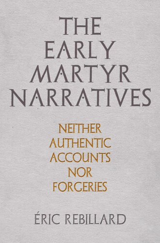 The Early Martyr Narratives Neither Authentic Accounts Nor Forgeries Ric Rebillard