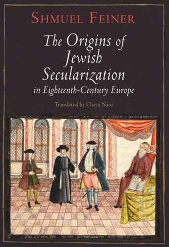 The Origins Of Jewish Secularization In Eighteenthcentury Europe Shmuel Feiner Chaya Naor