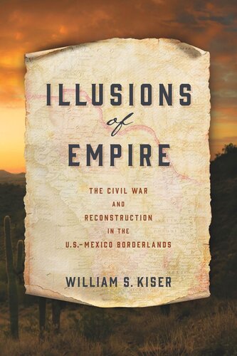 Illusions Of Empire The Civil War And Reconstruction In The Usmexico Borderlands William S Kiser