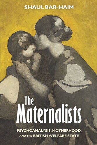 The Maternalists Psychoanalysis Motherhood And The British Welfare State Shaul Barhaim