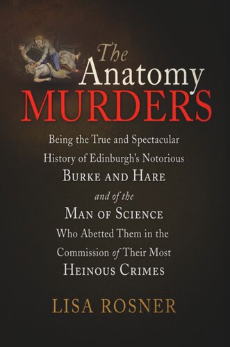 The Anatomy Murders Being The True And Spectacular History Of Edinburghs Notorious Burke And Hare And Of The Man Of Science Who Abetted Them In The Commission Of Their Most Heinous Crimes Lisa Rosner