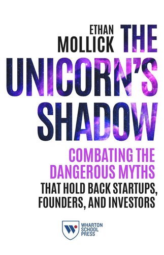The Unicorns Shadow Combating The Dangerous Myths That Hold Back Startups Founders And Investors Ethan Mollick
