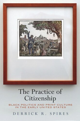 The Practice Of Citizenship Black Politics And Print Culture In The Early United States Derrick R Spires