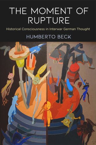 The Moment Of Rupture Historical Consciousness In Interwar German Thought Humberto Beck