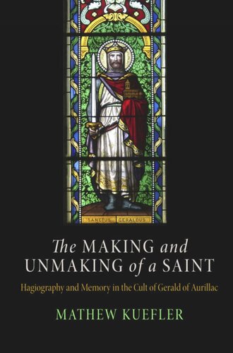 The Making And Unmaking Of A Saint Hagiography And Memory In The Cult Of Gerald Of Aurillac Mathew Kuefler