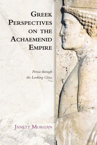 Greek Perspectives On The Achaemenid Empire Persia Through The Looking Glass Janett Morgan