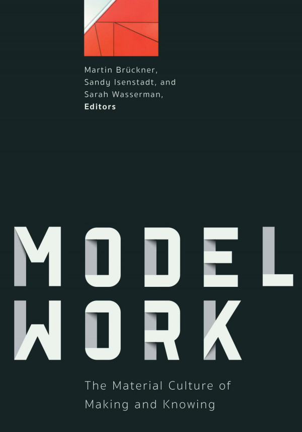 Modelwork The Material Culture Of Making And Knowing 1st Edition Martin Brückner Sandy Isenstadt Sarah Wasserman