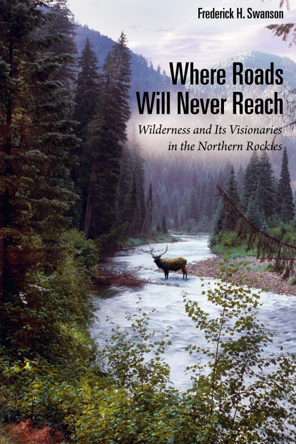 Where Roads Will Never Reach Wilderness And Its Visionaries In The Northern Rockies 1st Edition Frederick H Swanson