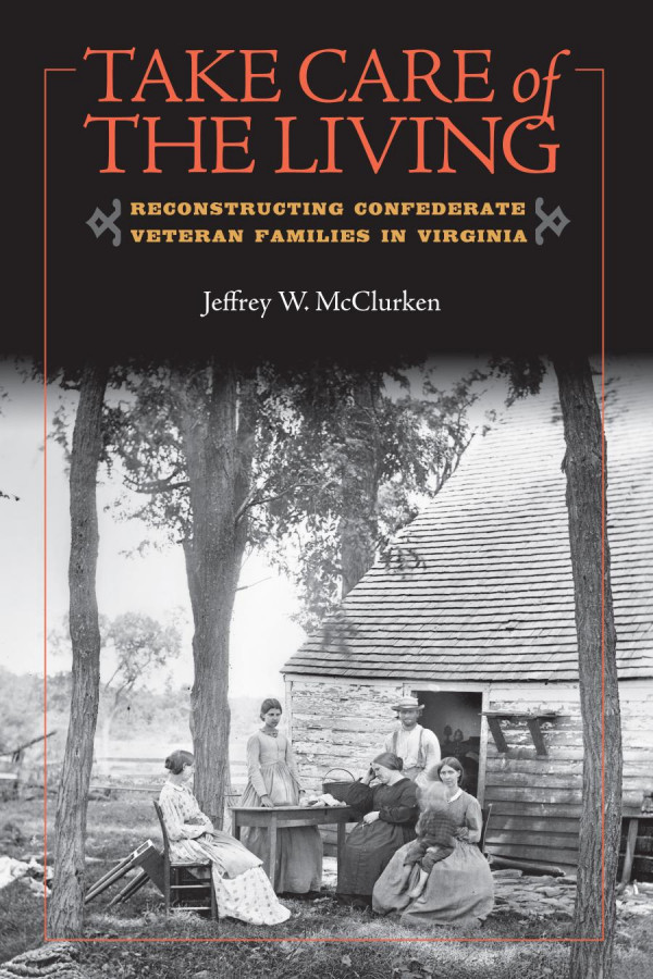 Take Care Of The Living Reconstructing Confederate Veteran Families In Virginia Jeffrey W Mcclurken