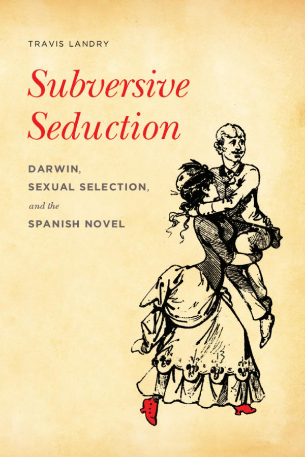 Subversive Seduction Darwin Sexual Selection And The Spanish Novel Travis Landry